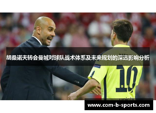 胡桑诺夫转会曼城对球队战术体系及未来规划的深远影响分析 胡桑诺夫转会曼城对球队战术体系及未来规划的深远影响分析