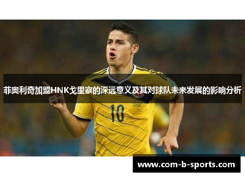 菲奥利奇加盟HNK戈里察的深远意义及其对球队未来发展的影响分析