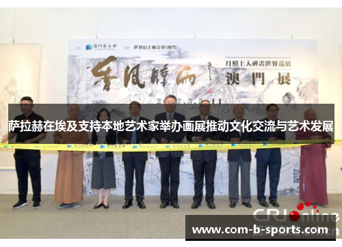 萨拉赫在埃及支持本地艺术家举办画展推动文化交流与艺术发展 萨拉赫在埃及支持本地艺术家举办画展推动文化交流与艺术发展