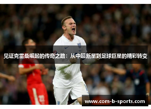 见证克雷桑崛起的传奇之路：从中超新星到足球巨星的精彩转变