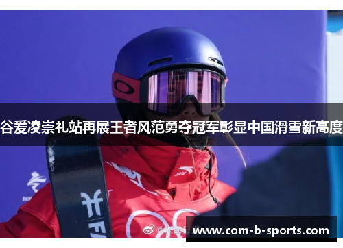 谷爱凌崇礼站再展王者风范勇夺冠军彰显中国滑雪新高度 谷爱凌崇礼站再展王者风范勇夺冠军彰显中国滑雪新高度