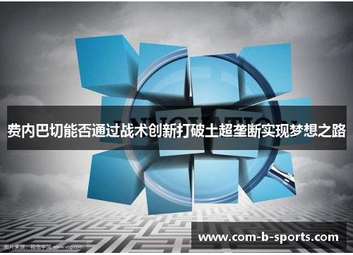 费内巴切能否通过战术创新打破土超垄断实现梦想之路 费内巴切能否通过战术创新打破土超垄断实现梦想之路