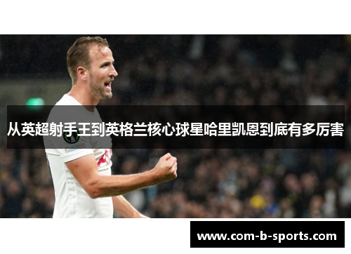 从英超射手王到英格兰核心球星哈里凯恩到底有多厉害