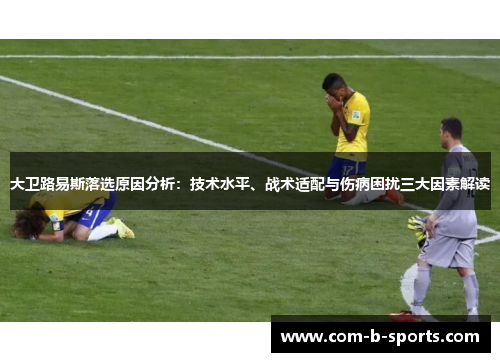 大卫路易斯落选原因分析：技术水平、战术适配与伤病困扰三大因素解读