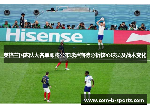 英格兰国家队大名单即将公布球迷期待分析核心球员及战术变化