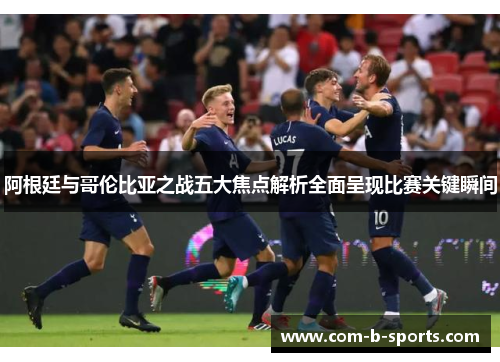 阿根廷与哥伦比亚之战五大焦点解析全面呈现比赛关键瞬间