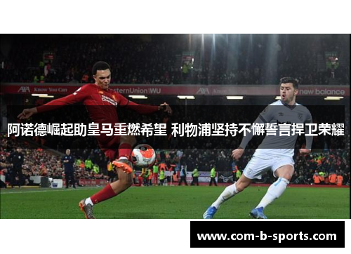 阿诺德崛起助皇马重燃希望 利物浦坚持不懈誓言捍卫荣耀