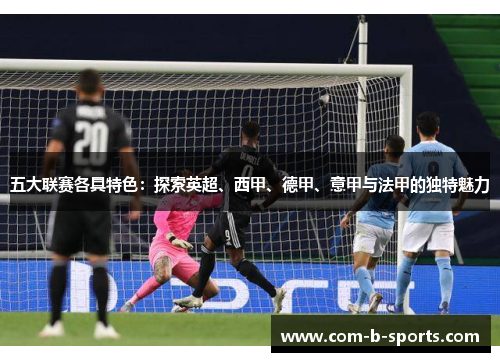 五大联赛各具特色:探索英超、西甲、德甲、意甲与法甲的独特魅力 五大联赛各具特色:探索英超、西甲、德甲、意甲与法甲的独特魅力