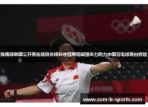 陈雨菲韩国公开赛后场劈杀精彩夺冠展现超强实力助力中国羽毛球再创辉煌