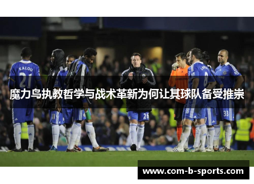 魔力鸟执教哲学与战术革新为何让其球队备受推崇