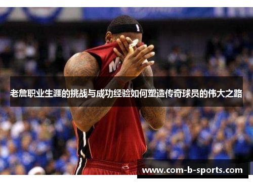 老詹职业生涯的挑战与成功经验如何塑造传奇球员的伟大之路 老詹职业生涯的挑战与成功经验如何塑造传奇球员的伟大之路