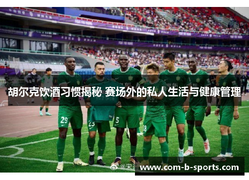胡尔克饮酒习惯揭秘 赛场外的私人生活与健康管理