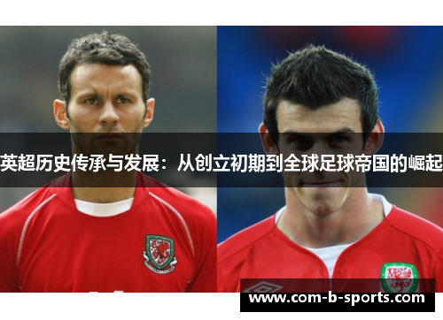 英超历史传承与发展:从创立初期到全球足球帝国的崛起 英超历史传承与发展:从创立初期到全球足球帝国的崛起