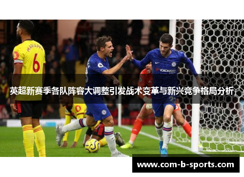 英超新赛季各队阵容大调整引发战术变革与新兴竞争格局分析