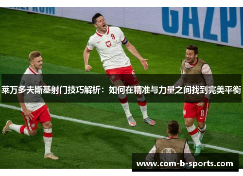 莱万多夫斯基射门技巧解析:如何在精准与力量之间找到完美平衡 莱万多夫斯基射门技巧解析:如何在精准与力量之间找到完美平衡