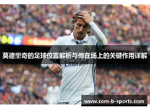 莫德里奇的足球位置解析与他在场上的关键作用详解 莫德里奇的足球位置解析与他在场上的关键作用详解