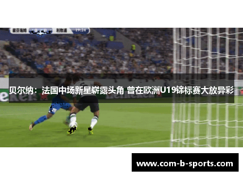 贝尔纳:法国中场新星崭露头角 曾在欧洲U19锦标赛大放异彩 贝尔纳:法国中场新星崭露头角 曾在欧洲U19锦标赛大放异彩