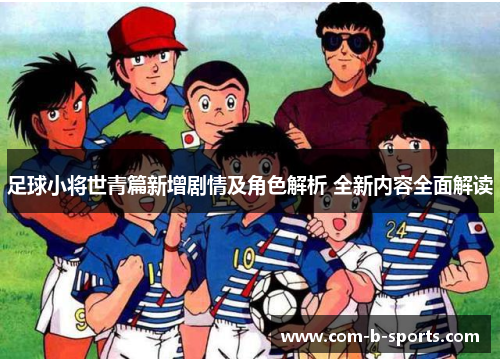 足球小将世青篇新增剧情及角色解析 全新内容全面解读 足球小将世青篇新增剧情及角色解析 全新内容全面解读
