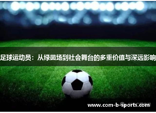 足球运动员：从绿茵场到社会舞台的多重价值与深远影响