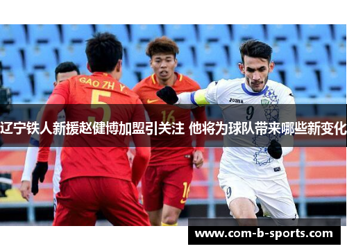 辽宁铁人新援赵健博加盟引关注 他将为球队带来哪些新变化 辽宁铁人新援赵健博加盟引关注 他将为球队带来哪些新变化