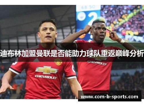 迪布林加盟曼联是否能助力球队重返巅峰分析 迪布林加盟曼联是否能助力球队重返巅峰分析