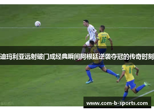 迪玛利亚远射破门成经典瞬间阿根廷逆袭夺冠的传奇时刻 迪玛利亚远射破门成经典瞬间阿根廷逆袭夺冠的传奇时刻