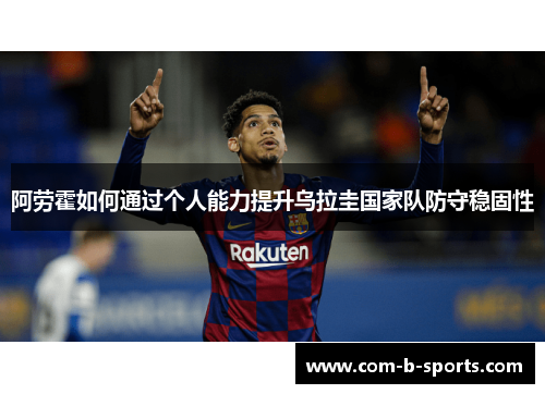 阿劳霍如何通过个人能力提升乌拉圭国家队防守稳固性 阿劳霍如何通过个人能力提升乌拉圭国家队防守稳固性