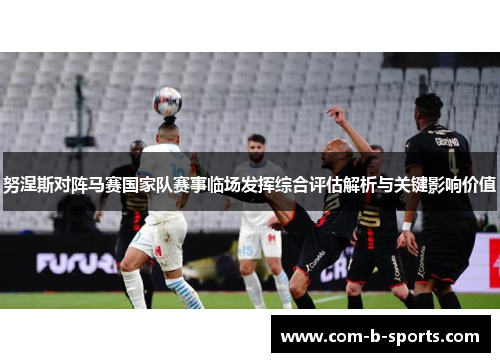 努涅斯对阵马赛国家队赛事临场发挥综合评估解析与关键影响价值 努涅斯对阵马赛国家队赛事临场发挥综合评估解析与关键影响价值