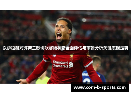 以萨拉赫对阵荷兰欧协联赛场状态全面评估与前景分析关键表现走势