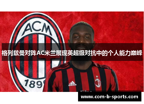格列兹曼对阵AC米兰展现英超级对抗中的个人能力巅峰