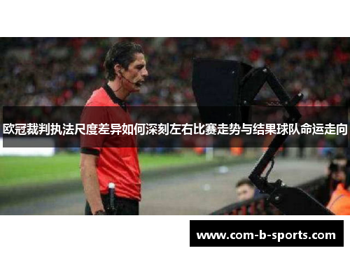 欧冠裁判执法尺度差异如何深刻左右比赛走势与结果球队命运走向