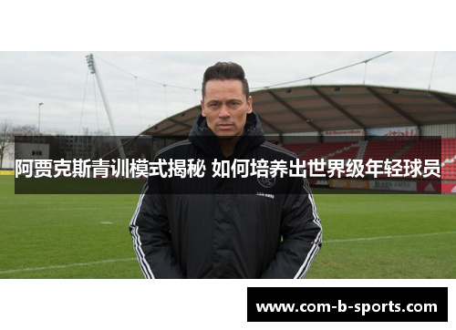 阿贾克斯青训模式揭秘 如何培养出世界级年轻球员 阿贾克斯青训模式揭秘 如何培养出世界级年轻球员