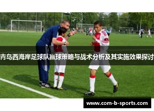 青岛西海岸足球队赢球策略与战术分析及其实施效果探讨 青岛西海岸足球队赢球策略与战术分析及其实施效果探讨