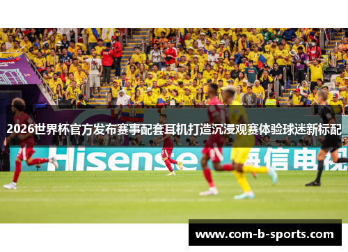 2026世界杯官方发布赛事配套耳机打造沉浸观赛体验球迷新标配