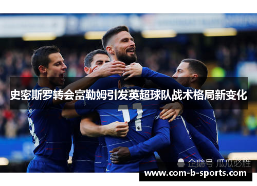 史密斯罗转会富勒姆引发英超球队战术格局新变化 史密斯罗转会富勒姆引发英超球队战术格局新变化