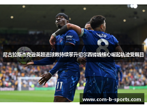 尼古拉斯杰克逊英超进球数持续攀升切尔西锋线核心崛起轨迹受瞩目