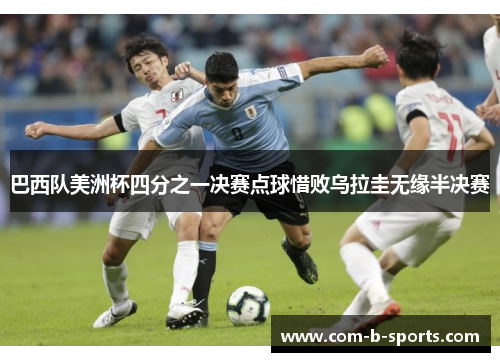 巴西队美洲杯四分之一决赛点球惜败乌拉圭无缘半决赛 巴西队美洲杯四分之一决赛点球惜败乌拉圭无缘半决赛