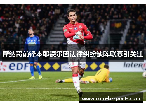 摩纳哥前锋本耶德尔因法律纠纷缺阵联赛引关注