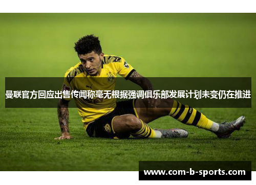 曼联官方回应出售传闻称毫无根据强调俱乐部发展计划未变仍在推进 曼联官方回应出售传闻称毫无根据强调俱乐部发展计划未变仍在推进