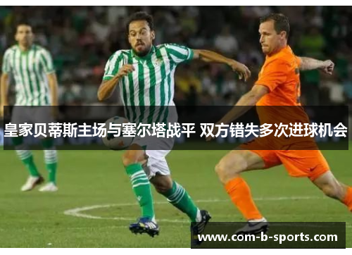 皇家贝蒂斯主场与塞尔塔战平 双方错失多次进球机会 皇家贝蒂斯主场与塞尔塔战平 双方错失多次进球机会