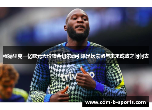 穆德里克一亿欧元天价转会切尔西引爆足坛豪赌与未来成败之问何去 穆德里克一亿欧元天价转会切尔西引爆足坛豪赌与未来成败之问何去