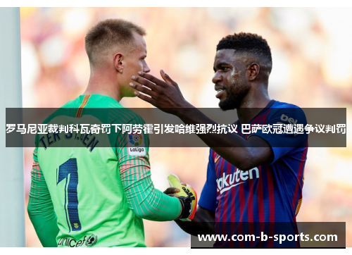 罗马尼亚裁判科瓦奇罚下阿劳霍引发哈维强烈抗议 巴萨欧冠遭遇争议判罚 罗马尼亚裁判科瓦奇罚下阿劳霍引发哈维强烈抗议 巴萨欧冠遭遇争议判罚