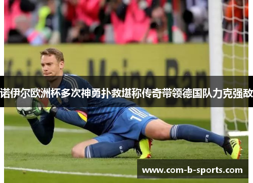 诺伊尔欧洲杯多次神勇扑救堪称传奇带领德国队力克强敌