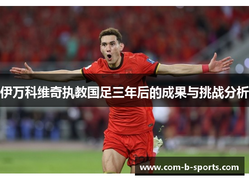 伊万科维奇执教国足三年后的成果与挑战分析