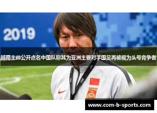 越南主帅公开点名中国队称其为亚洲主要对手国足再被视为头号竞争者 越南主帅公开点名中国队称其为亚洲主要对手国足再被视为头号竞争者