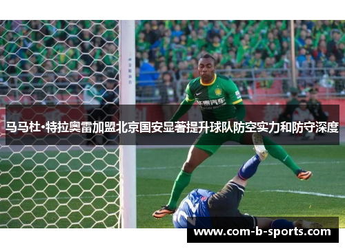 马马杜·特拉奥雷加盟北京国安显著提升球队防空实力和防守深度 马马杜·特拉奥雷加盟北京国安显著提升球队防空实力和防守深度
