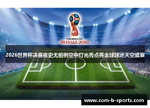2026世界杯决赛夜史无前例空中灯光秀点亮全球球迷天空盛宴 2026世界杯决赛夜史无前例空中灯光秀点亮全球球迷天空盛宴