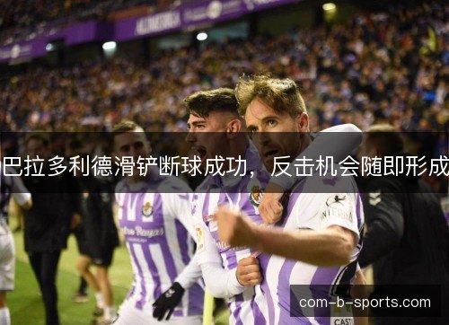 巴拉多利德滑铲断球成功，反击机会随即形成