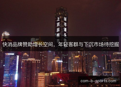 快消品牌赞助增长空间，年轻客群与下沉市场待挖掘