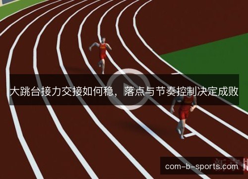 大跳台接力交接如何稳，落点与节奏控制决定成败